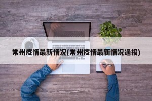 常州疫情最新情况(常州疫情最新情况通报)