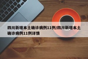 四川新增本土确诊病例11例/四川新增本土确诊病例11例详情