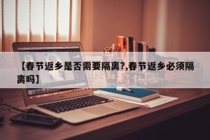 【春节返乡是否需要隔离?,春节返乡必须隔离吗】