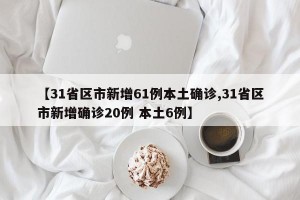 【31省区市新增61例本土确诊,31省区市新增确诊20例 本土6例】