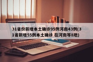 31省份新增本土确诊95例河南43例(31省新增55例本土确诊 在河南等8地)
