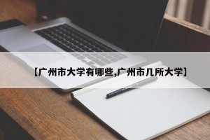 【广州市大学有哪些,广州市几所大学】