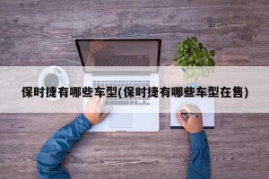 保时捷有哪些车型(保时捷有哪些车型在售)