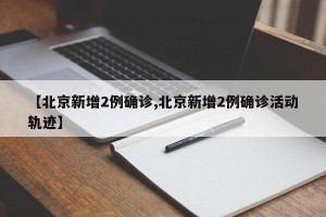 【北京新增2例确诊,北京新增2例确诊活动轨迹】