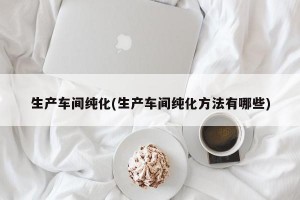 生产车间纯化(生产车间纯化方法有哪些)