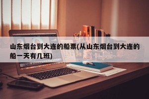 山东烟台到大连的船票(从山东烟台到大连的船一天有几班)