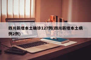 四川新增本土确诊127例(四川新增本土病例2例)
