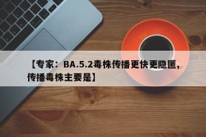 【专家：BA.5.2毒株传播更快更隐匿,传播毒株主要是】