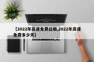 【2022年高速免费日期,2022年高速免费多少天】