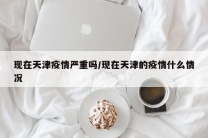 现在天津疫情严重吗/现在天津的疫情什么情况