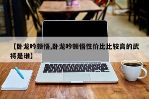 【卧龙吟顿悟,卧龙吟顿悟性价比比较高的武将是谁】