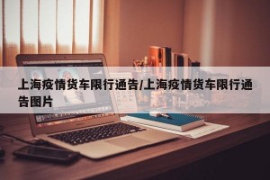 上海疫情货车限行通告/上海疫情货车限行通告图片