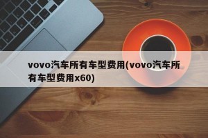 vovo汽车所有车型费用(vovo汽车所有车型费用x60)