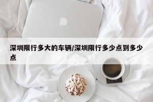 深圳限行多大的车辆/深圳限行多少点到多少点