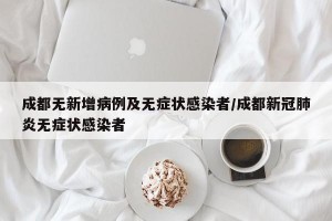 成都无新增病例及无症状感染者/成都新冠肺炎无症状感染者
