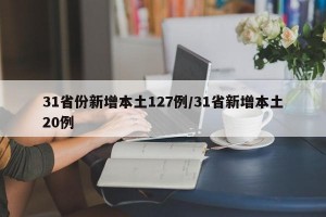 31省份新增本土127例/31省新增本土20例