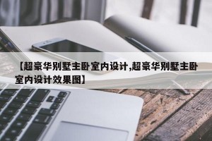 【超豪华别墅主卧室内设计,超豪华别墅主卧室内设计效果图】