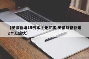 【安徽新增15例本土无症状,安徽疫情新增2个无症状】
