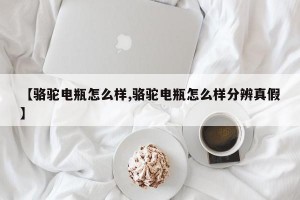 【骆驼电瓶怎么样,骆驼电瓶怎么样分辨真假】