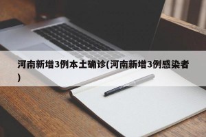 河南新增3例本土确诊(河南新增3例感染者)