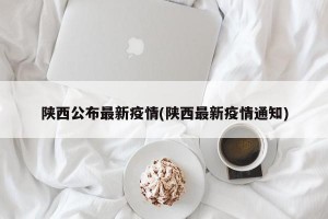 陕西公布最新疫情(陕西最新疫情通知)
