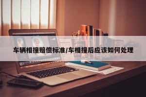 车辆相撞赔偿标准/车相撞后应该如何处理