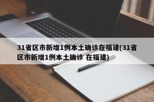 31省区市新增1例本土确诊在福建(31省区市新增1例本土确诊 在福建)
