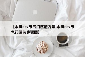 【本田crv节气门匹配方法,本田crv节气门清洗步骤图】