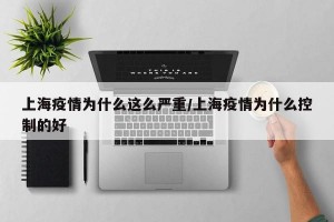 上海疫情为什么这么严重/上海疫情为什么控制的好