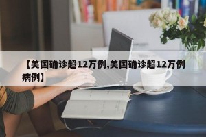 【美国确诊超12万例,美国确诊超12万例病例】