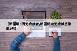 【新疆增3例无症状者,新疆新增无症状感染者1例】