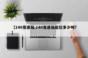 【140变速箱,140变速箱能拉多少吨?】