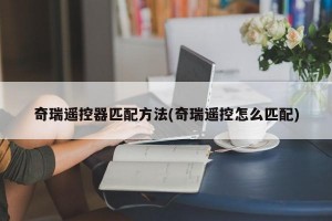 奇瑞遥控器匹配方法(奇瑞遥控怎么匹配)