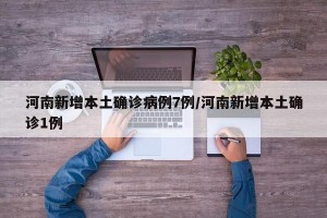 河南新增本土确诊病例7例/河南新增本土确诊1例