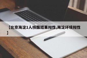 【北京海淀1人核酸结果阳性,海淀环境阳性】