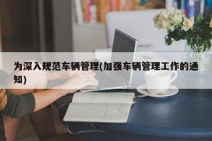 为深入规范车辆管理(加强车辆管理工作的通知)