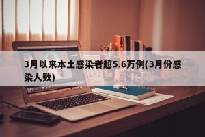 3月以来本土感染者超5.6万例(3月份感染人数)