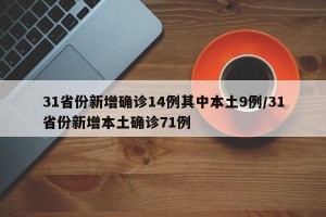 31省份新增确诊14例其中本土9例/31省份新增本土确诊71例