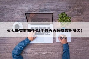 灭火器有效期多久(手持灭火器有效期多久)