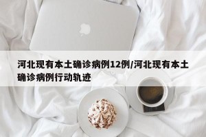 河北现有本土确诊病例12例/河北现有本土确诊病例行动轨迹