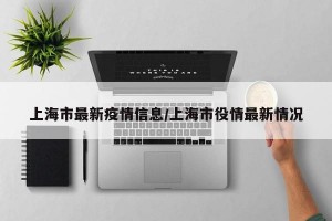 上海市最新疫情信息/上海市役情最新情况
