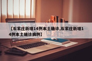 【石家庄新增14例本土确诊,石家庄新增14例本土确诊病例】