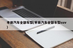 丰田汽车全部车型(丰田汽车全部车型suv)
