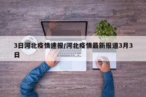 3日河北疫情速报/河北疫情最新报道3月3日