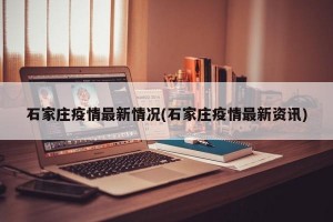 石家庄疫情最新情况(石家庄疫情最新资讯)