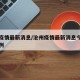 沧州疫情最新消息/沧州疫情最新消息今天新增一例