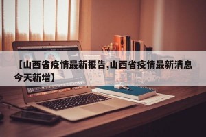 【山西省疫情最新报告,山西省疫情最新消息今天新增】