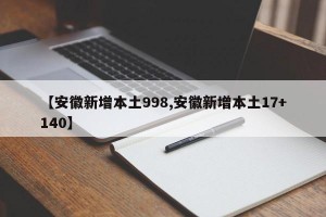 【安徽新增本土998,安徽新增本土17+140】