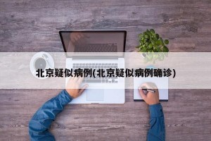 北京疑似病例(北京疑似病例确诊)