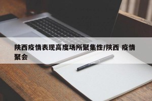陕西疫情表现高度场所聚集性/陕西 疫情 聚会